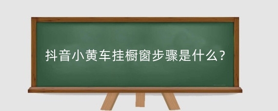 抖音小黄车挂橱窗步骤是什么？抖音挂小黄车和挂橱窗一样吗？