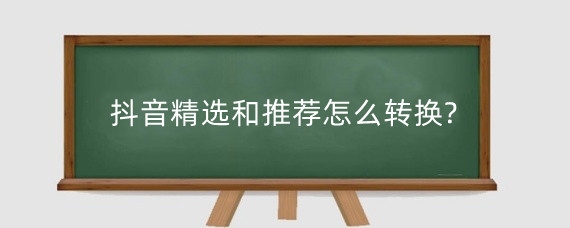 抖音精选和推荐怎么转换?抖音如何参加精选?