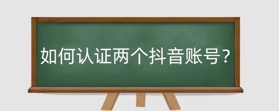 如何认证两个抖音账号？认证两个抖音账号有影响吗？