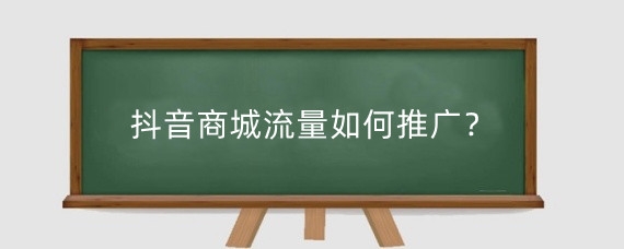 抖音商城流量如何推广？抖音商城流量怎么来的？