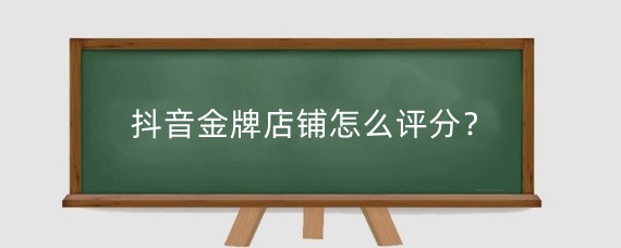 抖音金牌店铺怎么评分？抖音店铺分多少分才算好？