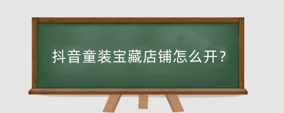 抖音童装宝藏店铺怎么开？抖音小店童装类目选什么？
