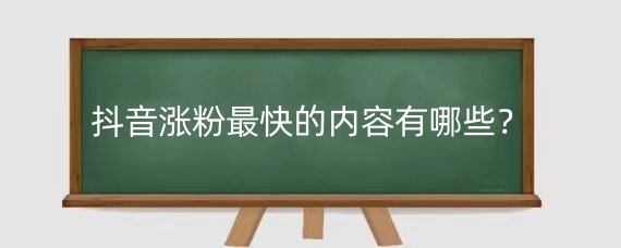 抖音涨粉最快的内容有哪些？抖音怎么涨粉又快又有效？
