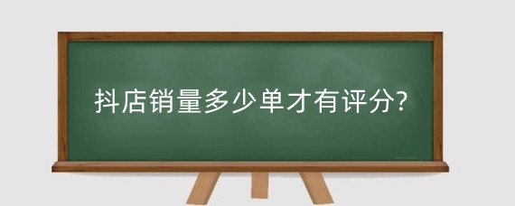 抖店销量多少单才有评分?抖音销量怎么提升？