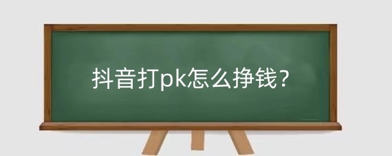 抖音打pk怎么挣钱？抖音pk分数主播拿多少钱？