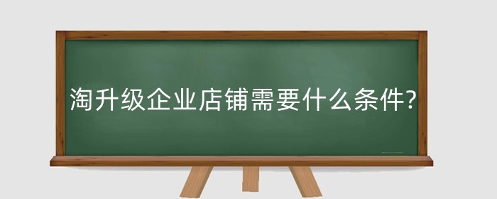 淘升级企业店铺需要什么条件?需要注意什么？