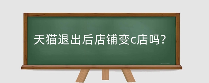 天猫退出后店铺变c店吗?退店以后是企业店吗?