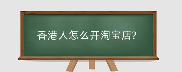 香港人怎么开淘宝店?需要满足什么条件？