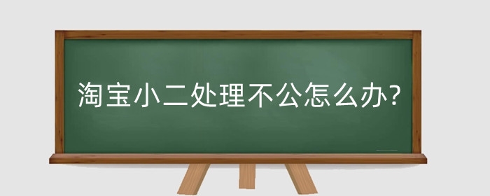 淘宝小二处理不公怎么办?小二如何联系?
