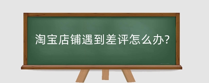 淘宝店铺遇到差评怎么办?店铺差评有什么影响？
