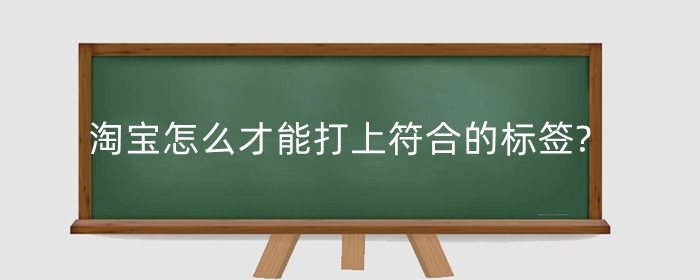 淘宝怎么才能打上符合的标签?新品如何打标?