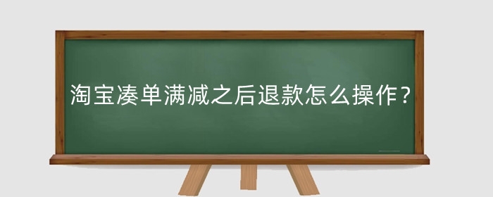 淘宝凑单满减之后退款怎么操作？有什么影响？