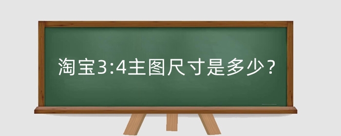 淘宝3:4主图尺寸是多少？有什么作用？