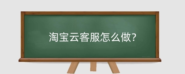 淘宝云客服怎么做？怎么报名？