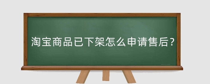 淘宝商品已下架怎么申请售后？还能退货吗？