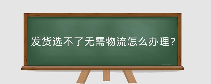 千牛发货选不了无需物流怎么办理？怎么发货？