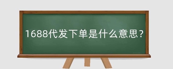 1688代发下单是什么意思？怎么操作？