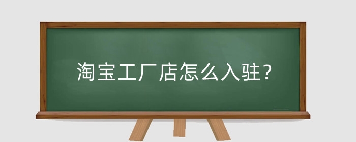 淘宝工厂店怎么入驻？需要哪些资质证明？