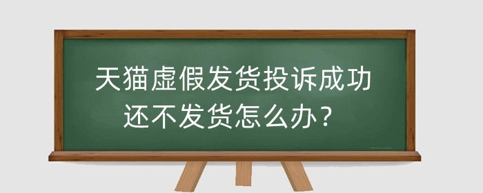 天猫虚假发货投诉成功还不发货怎么办？投诉赔偿比例是多少?