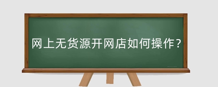 网上无货源开网店如何操作？被骗怎么办？