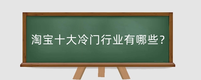 淘宝十大冷门行业有哪些？淘宝冷门行业怎么做？