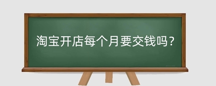 淘宝开店每个月要交钱吗？开淘宝店要投入多少钱?