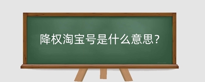 降权淘宝号是什么意思？降权淘宝号会受哪些影响？
