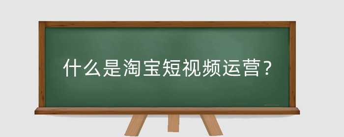 什么是淘宝短视频运营？短视频有什么作用？
