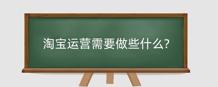 淘宝运营需要做些什么?运营助理的任职资格？