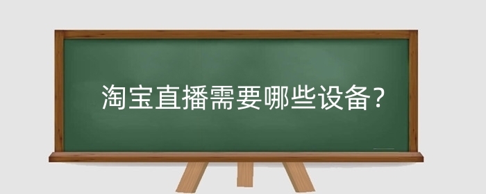 淘宝直播需要哪些设备？淘宝直播如何做好?