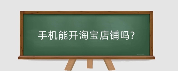 手机能开淘宝店铺吗?手机开淘宝店铺安全吗？