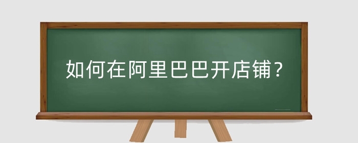 如何在阿里巴巴开店铺？入驻阿里巴巴要什么条件？