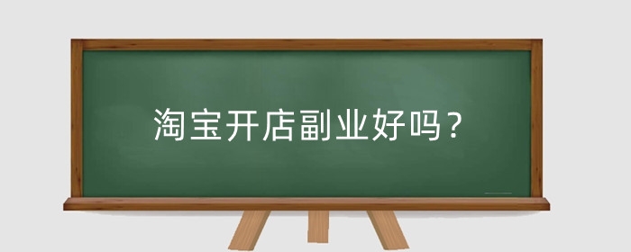 淘宝开店副业好吗？副业开什么比较好？