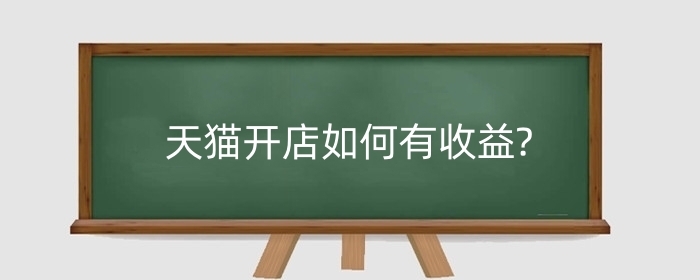 天猫开店如何有收益?天猫如何开店运营？