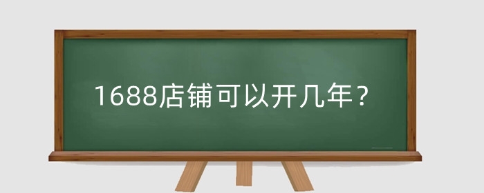 1688店铺可以开几年？怎么经营1688网店？
