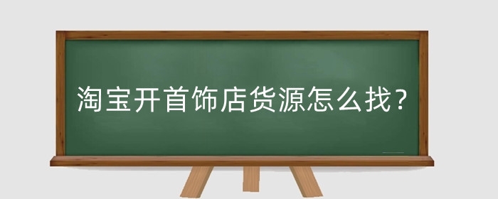 淘宝开首饰店货源怎么找？如何增加饰品店的营业额?
