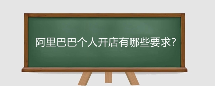 阿里巴巴个人开店有哪些要求？阿里巴巴个人开店怎么开?