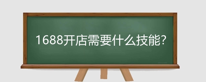 1688开店需要什么技能？1688开店怎么引流？