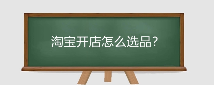 淘宝开店怎么选品？淘宝开店选品需要注意什么？