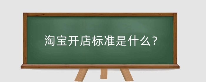 淘宝开店标准是什么？淘宝开店要注意什么？