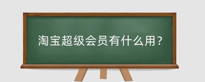 淘宝超级会员有什么用？开通淘宝超级会员需要什么条件？
