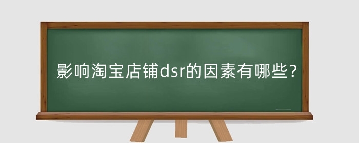 影响淘宝店铺dsr的因素有哪些？淘宝dsr评分怎么提高？
