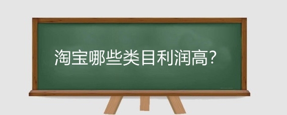 淘宝哪些类目利润高？淘宝开店项目类别有哪些?