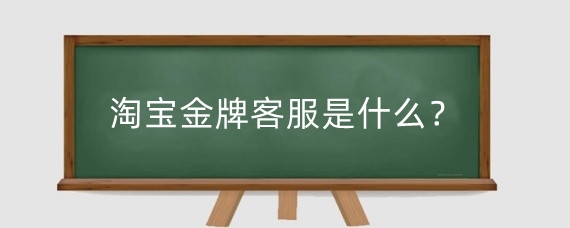 淘宝金牌客服是什么？淘宝金牌客服有什么作用？