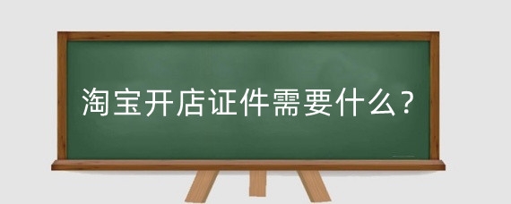 淘宝开店证件需要什么？淘宝千牛开店流程是什么?
