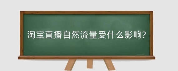淘宝直播自然流量受什么影响?淘宝直播自然流量怎么提升？
