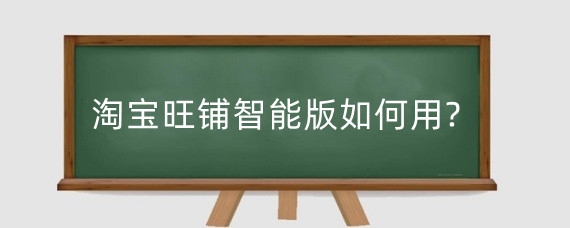 淘宝旺铺智能版如何用?淘宝开旺铺有什么好处？