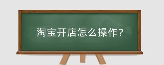 淘宝开店怎么操作？在淘宝上如何卖东西？
