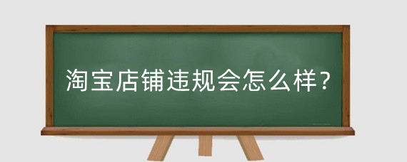 淘宝店铺违规会怎么样？淘宝店铺违规怎么申诉？