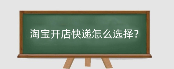 淘宝开店快递怎么选择？淘宝快递怎么发便宜?